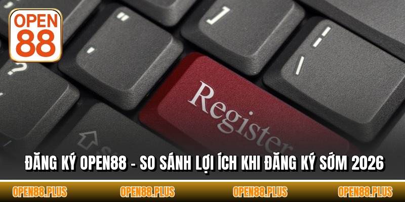 Đăng Ký OPEN88 - So Sánh Lợi Ích Khi Đăng Ký Sớm 2026